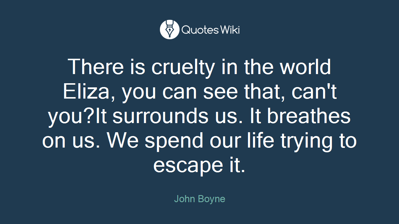 There is cruelty in the world Eliza, you can see that, can't you?It surrounds us. It breathes on us. We spend our life trying to escape it.