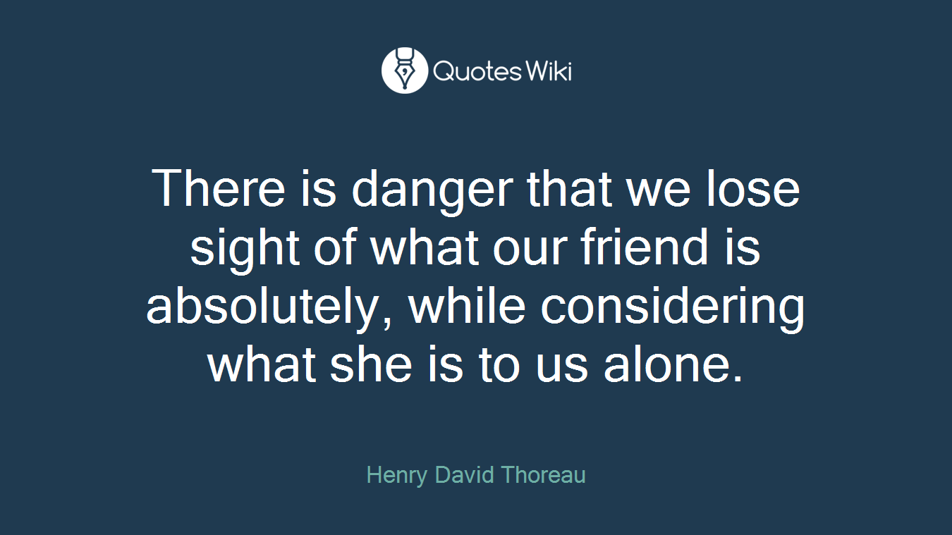 There is danger that we lose sight of what our friend is absolutely, while considering what she is to us alone.