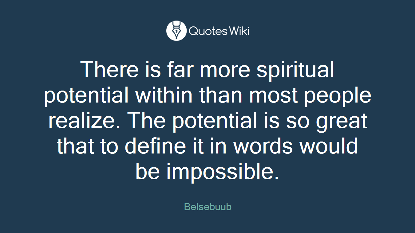 There is far more spiritual potential within than most people realize. The potential is so great that to define it in words would be impossible.