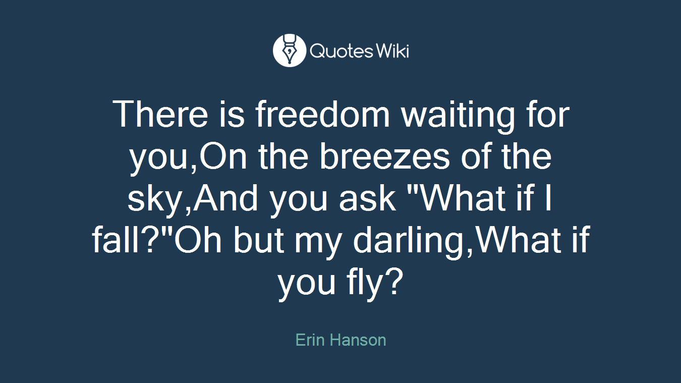 There is freedom waiting for you,On the breezes of the sky,And you ask "What if I fall?"Oh but my darling,What if you fly?
