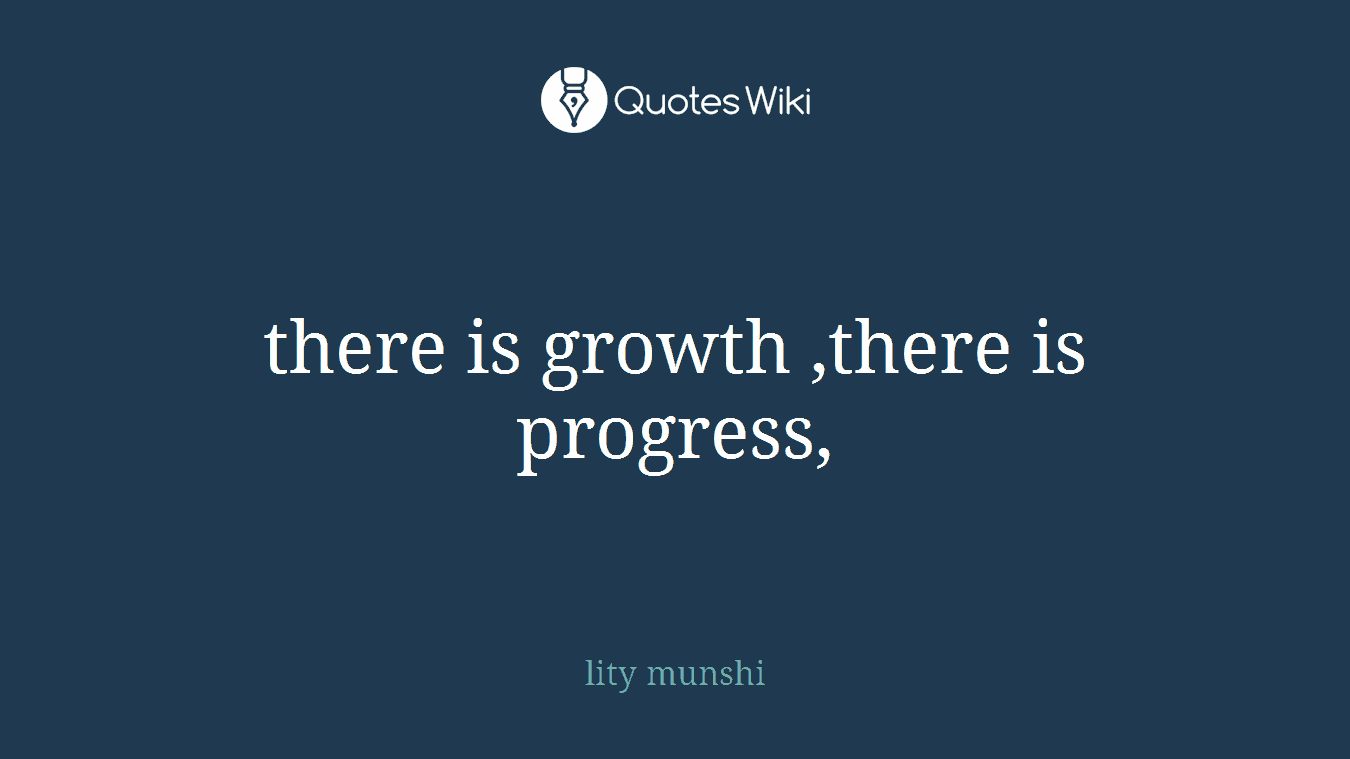 there is growth ,there is progress,