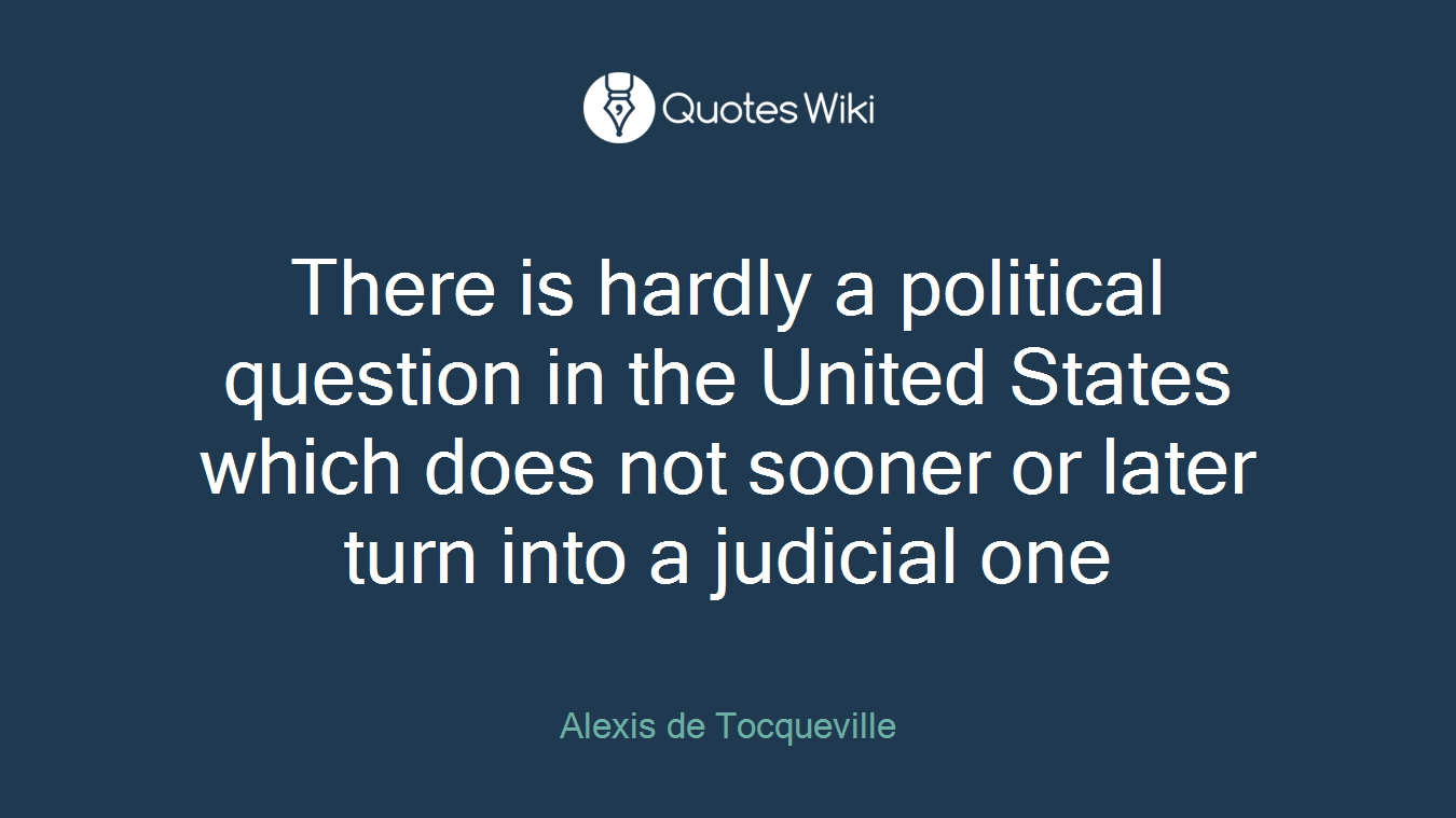 There is hardly a political question in the United States which does not sooner or later turn into a judicial one