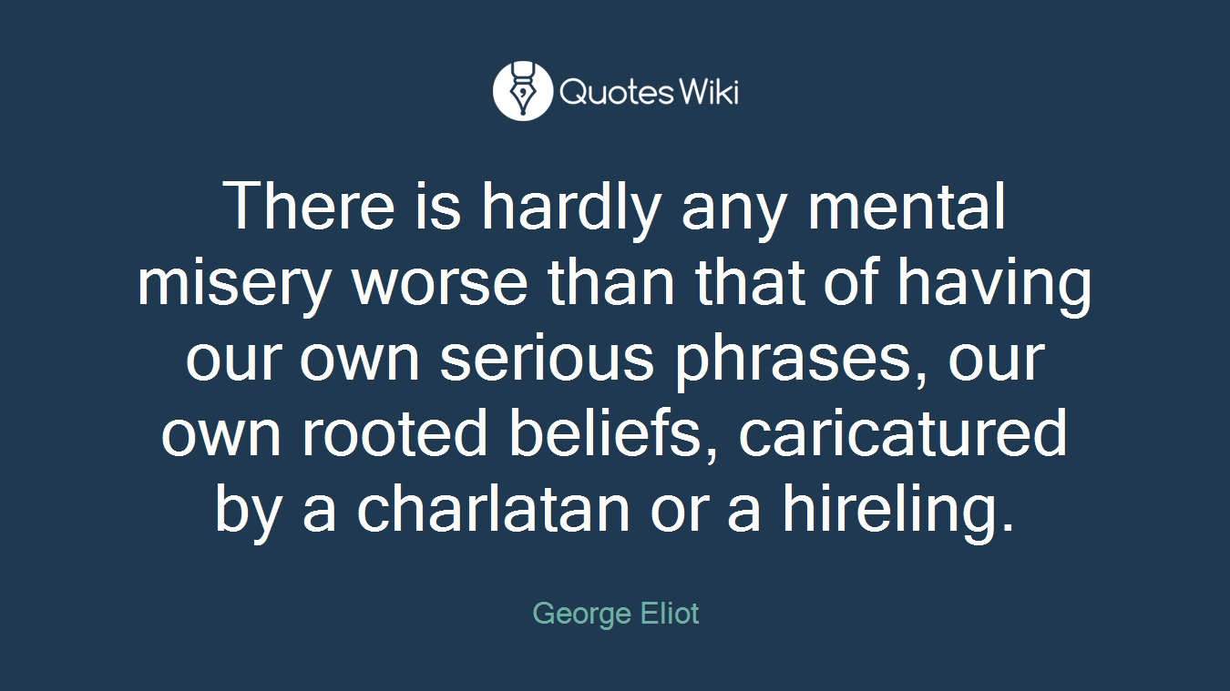 There is hardly any mental misery worse than that of having our own serious phrases, our own rooted beliefs, caricatured by a charlatan or a hireling.
