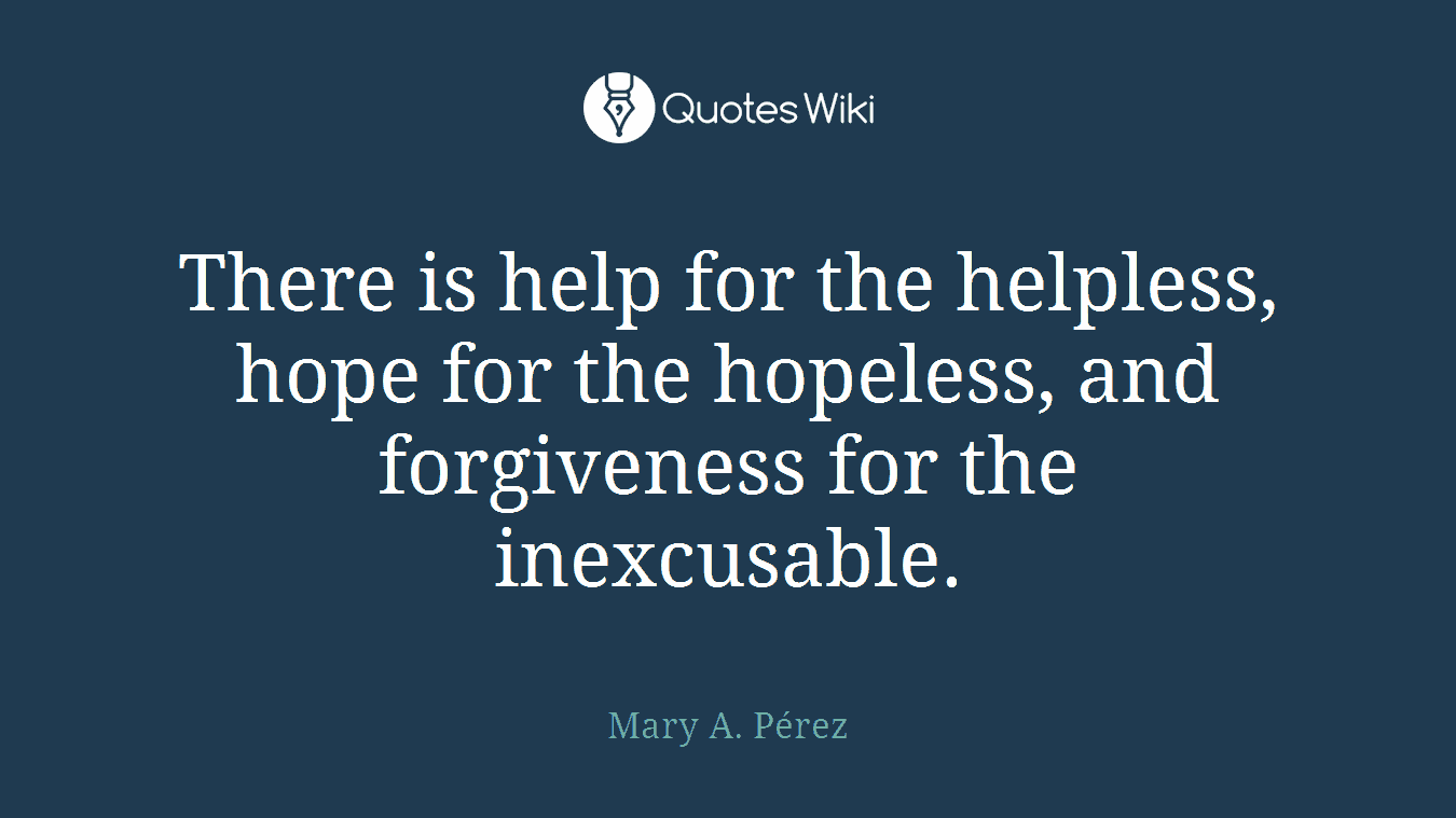 There is help for the helpless, hope for the hopeless, and forgiveness for the inexcusable.