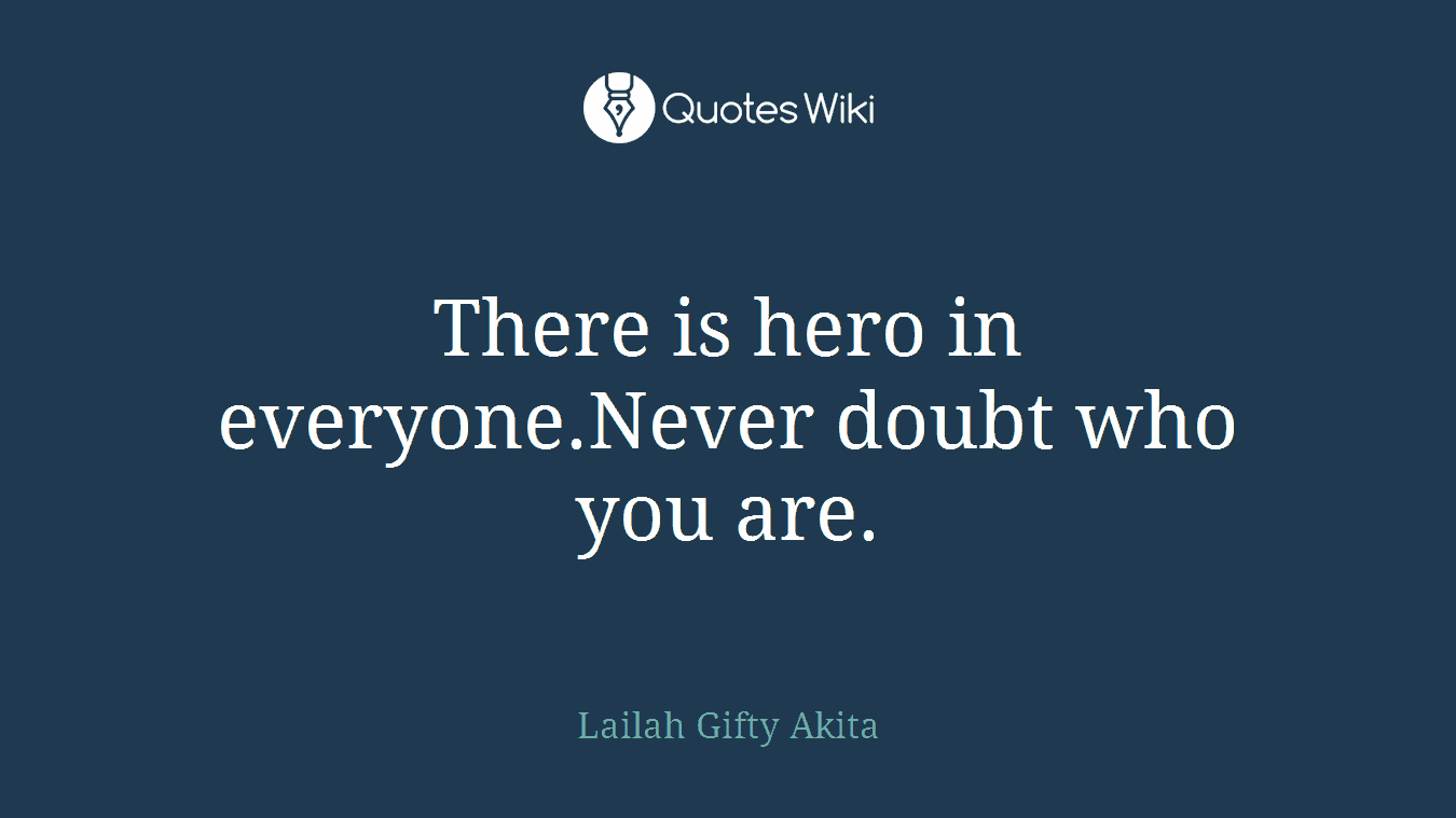 There is hero in everyone.Never doubt who you are.