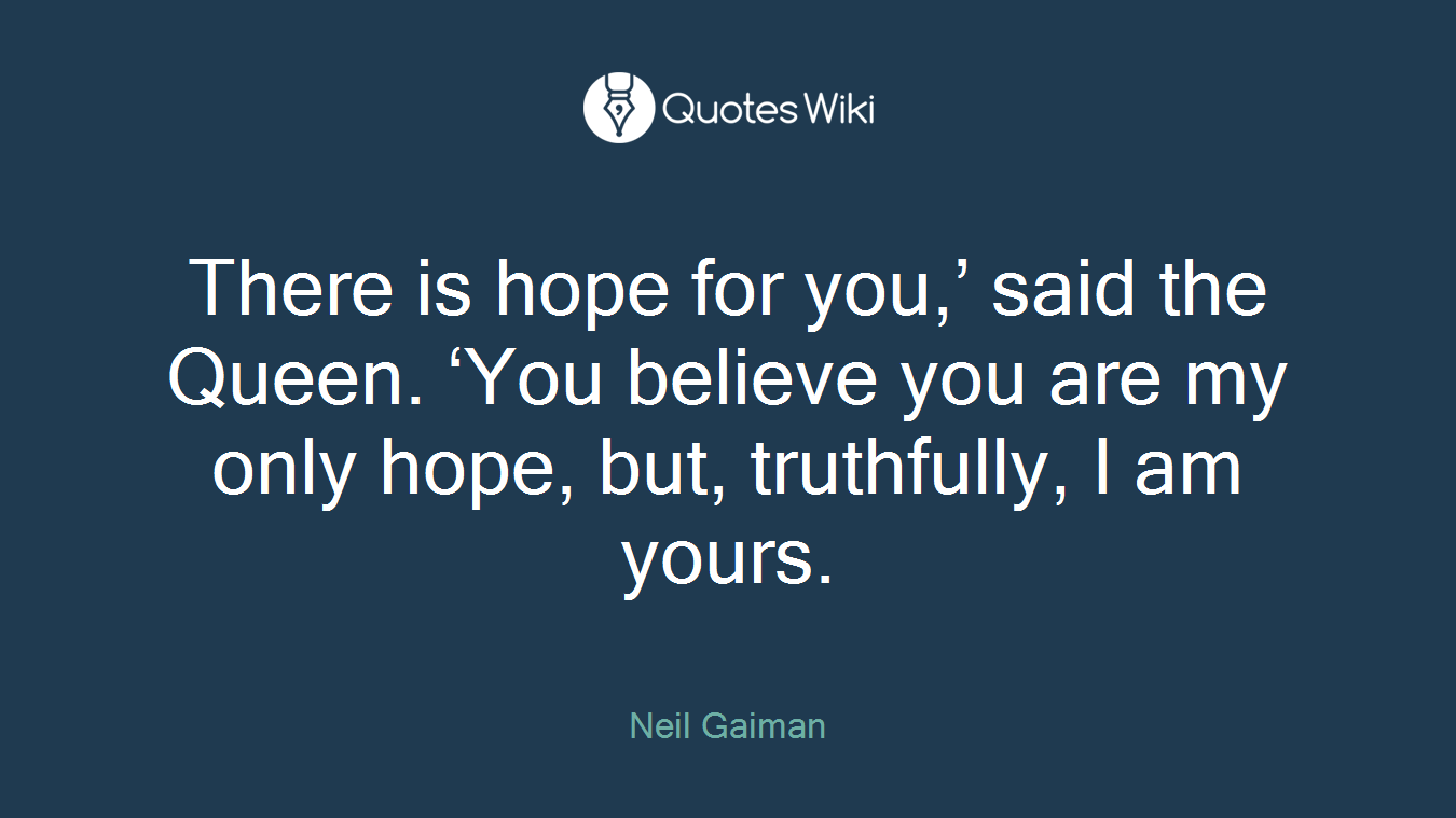 There is hope for you,’ said the Queen. ‘You believe you are my only hope, but, truthfully, I am yours.