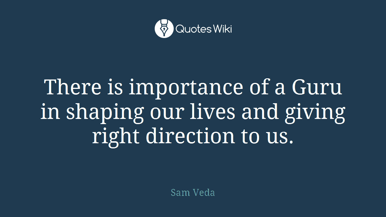 There is importance of a Guru in shaping our lives and giving right direction to us.