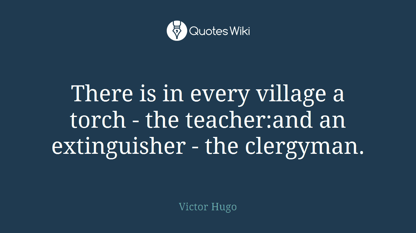 There is in every village a torch - the teacher:and an extinguisher - the clergyman.