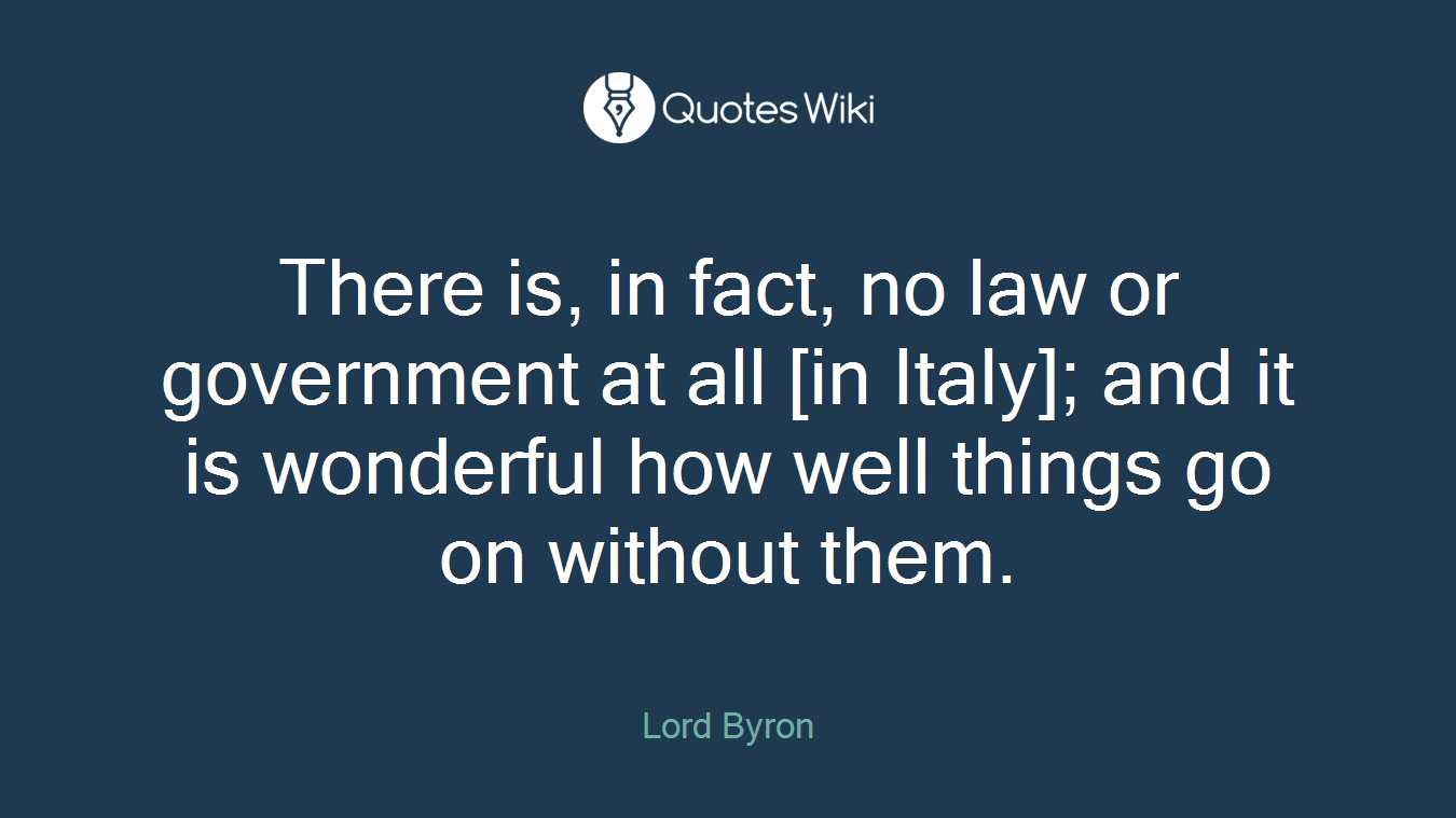 There is, in fact, no law or government at all [in Italy]; and it is wonderful how well things go on without them.