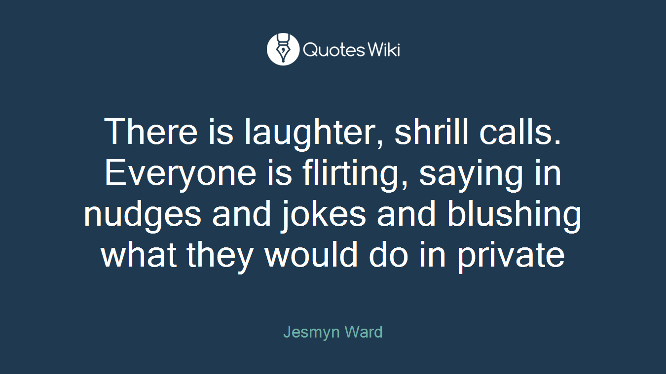 There is laughter, shrill calls. Everyone is flirting, saying in nudges and jokes and blushing what they would do in private
