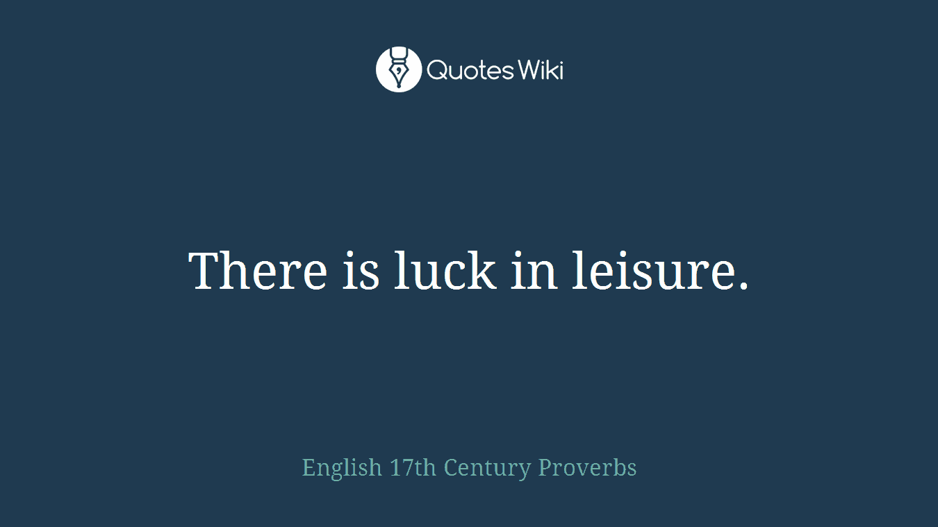 There is luck in leisure.