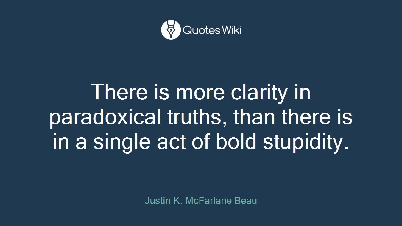 There is more clarity in paradoxical truths, than there is in a single act of bold stupidity.