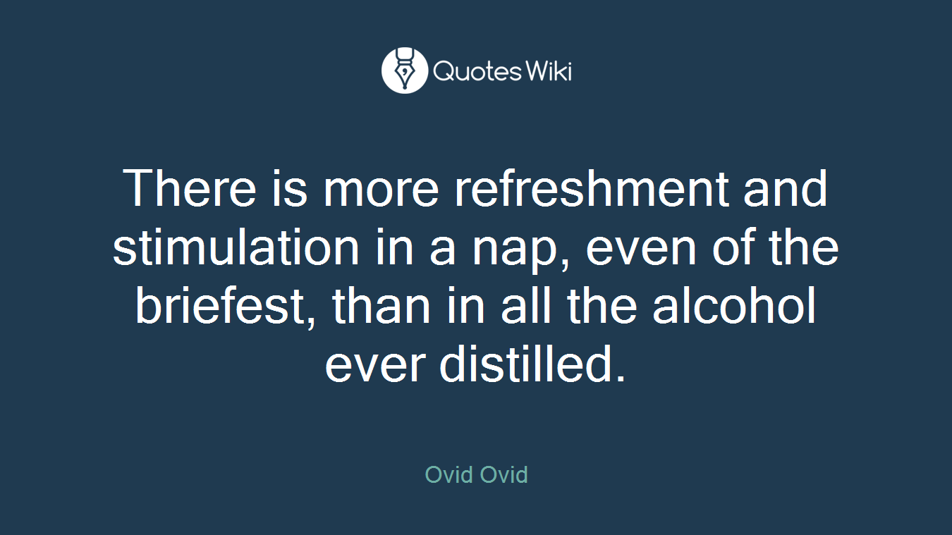 There is more refreshment and stimulation in a nap, even of the briefest, than in all the alcohol ever distilled.