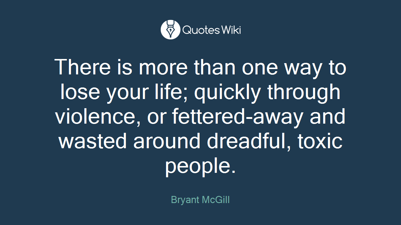 There is more than one way to lose your life; quickly through violence, or fettered-away and wasted around dreadful, toxic people.