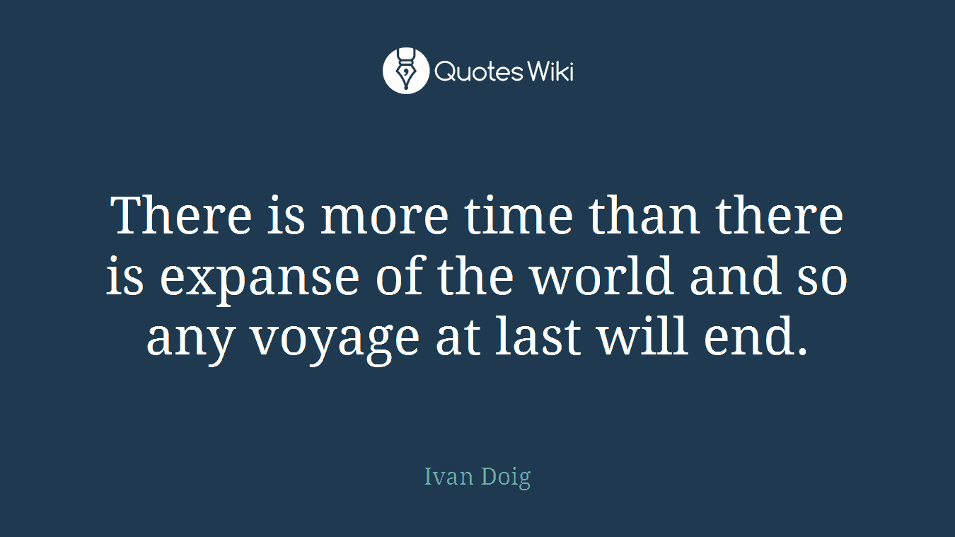 There is more time than there is expanse of the world and so any voyage at last will end.