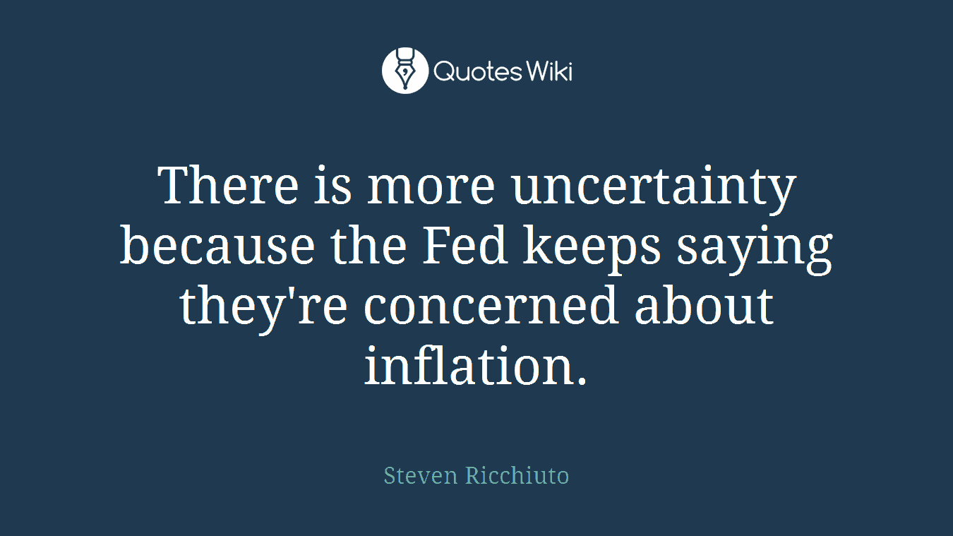 There is more uncertainty because the Fed keeps saying they're concerned about inflation.