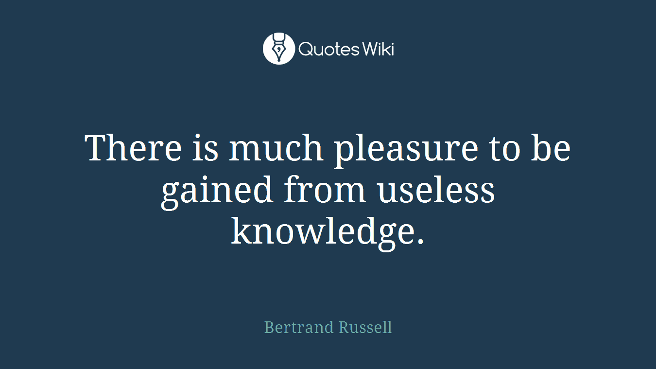 There is much pleasure to be gained from useless knowledge.