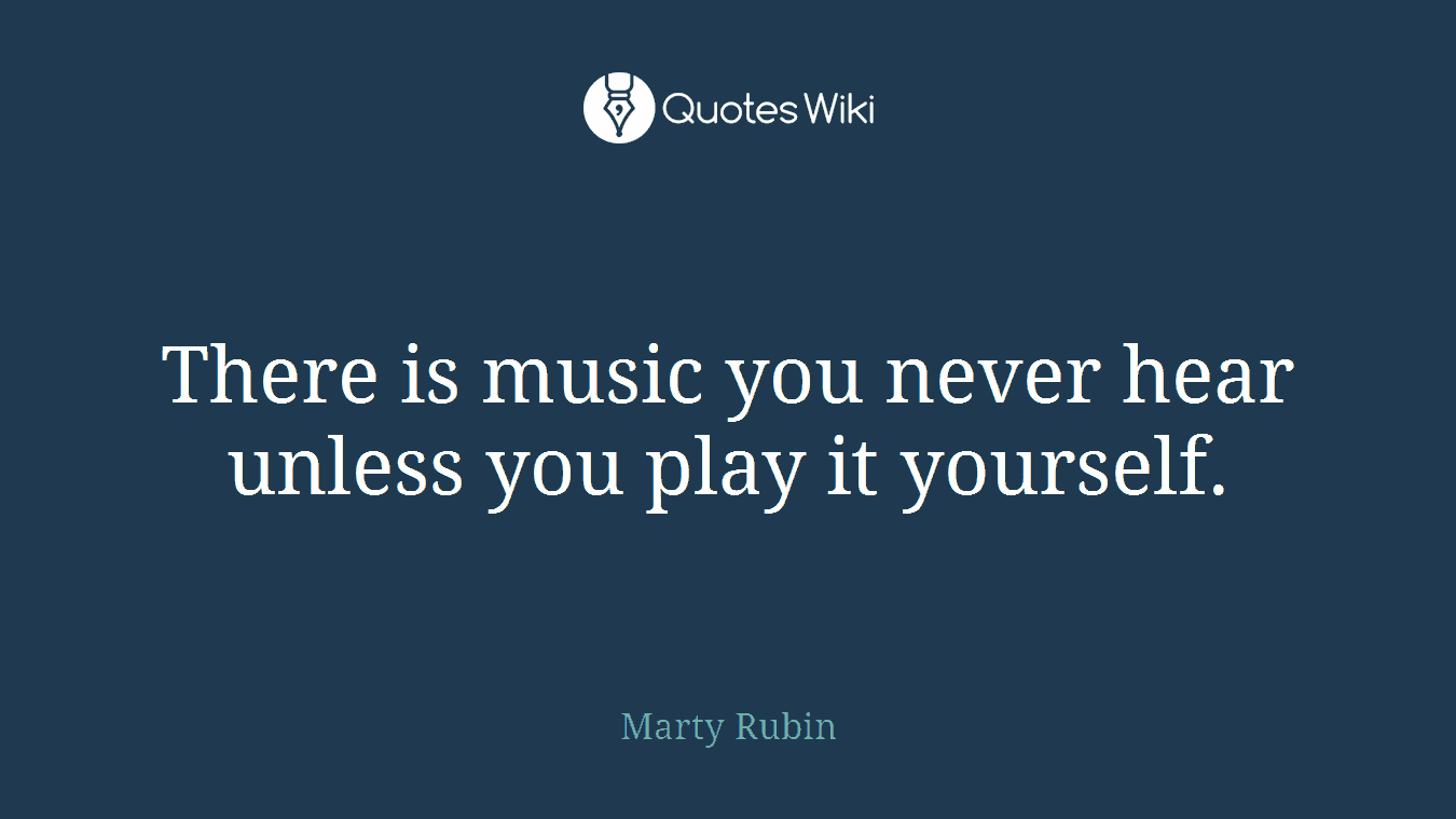 There is music you never hear unless you play it yourself.