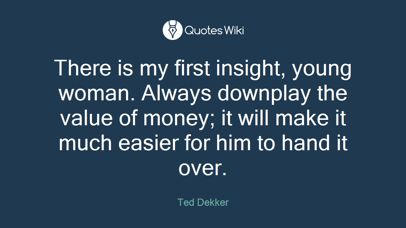 There is my first insight, young woman. Always downplay the value of money; it will make it much easier for him to hand it over.