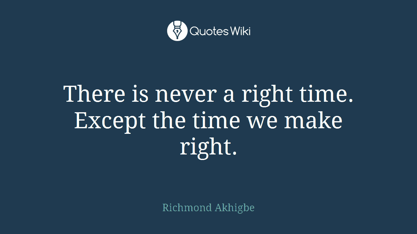 There is never a right time. Except the time we make right.