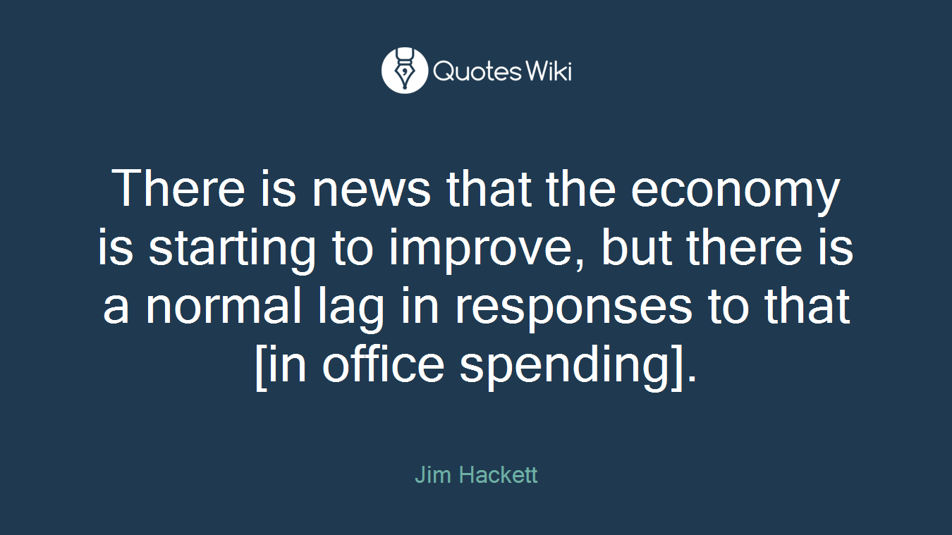 There is news that the economy is starting to improve, but there is a normal lag in responses to that [in office spending].
