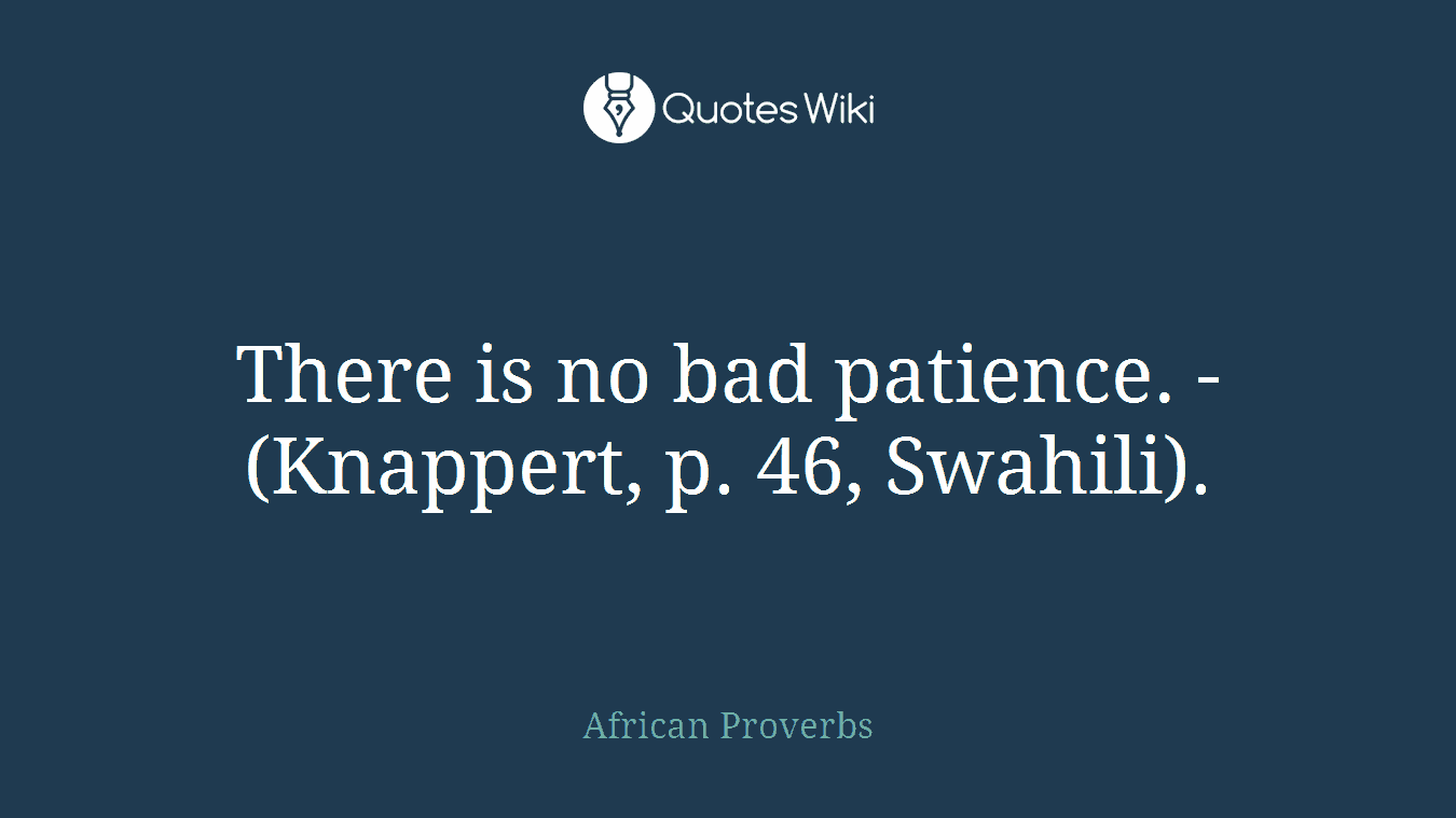 There is no bad patience. - (Knappert, p. 46, Swahili).
