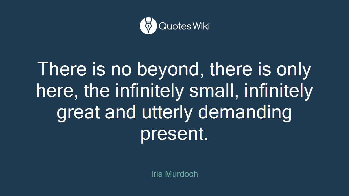 There is no beyond, there is only here, the infinitely small, infinitely great and utterly demanding present.