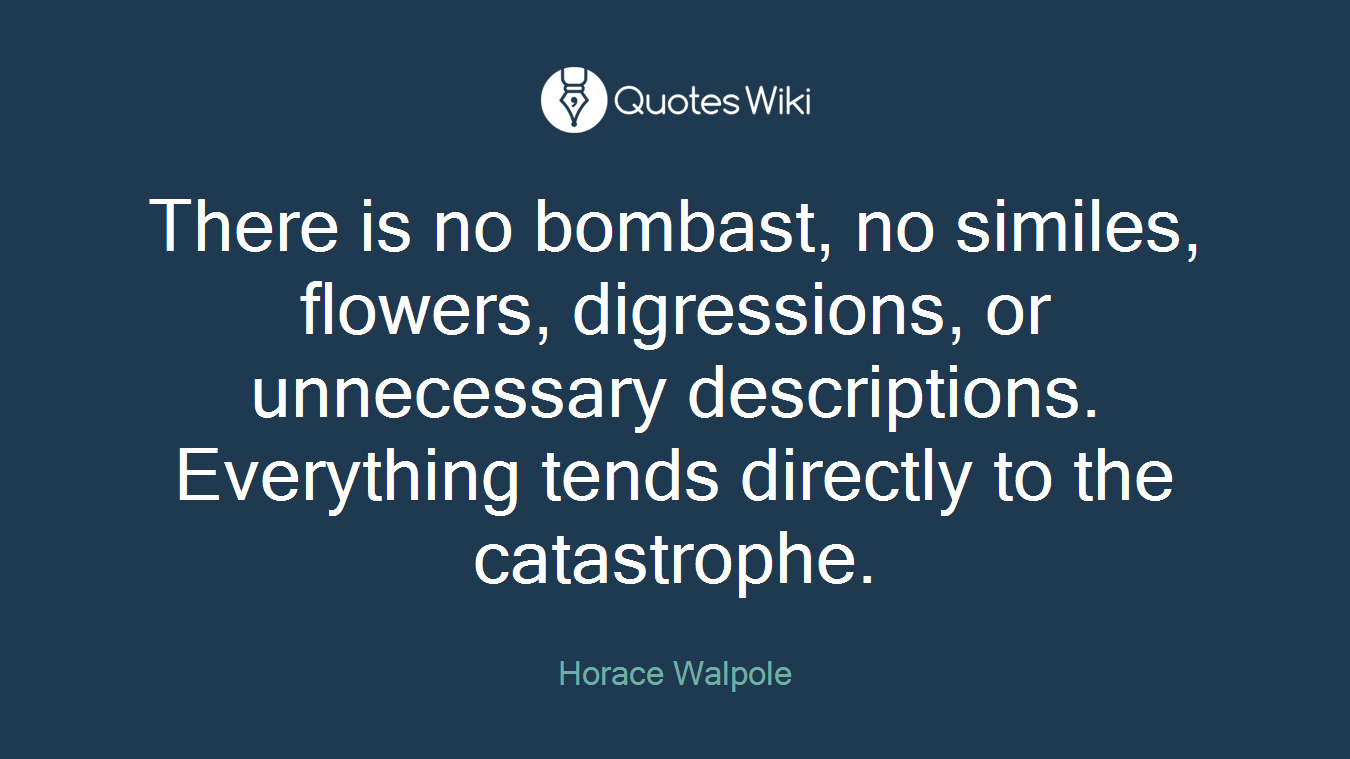 There is no bombast, no similes, flowers, digressions, or unnecessary descriptions. Everything tends directly to the catastrophe.