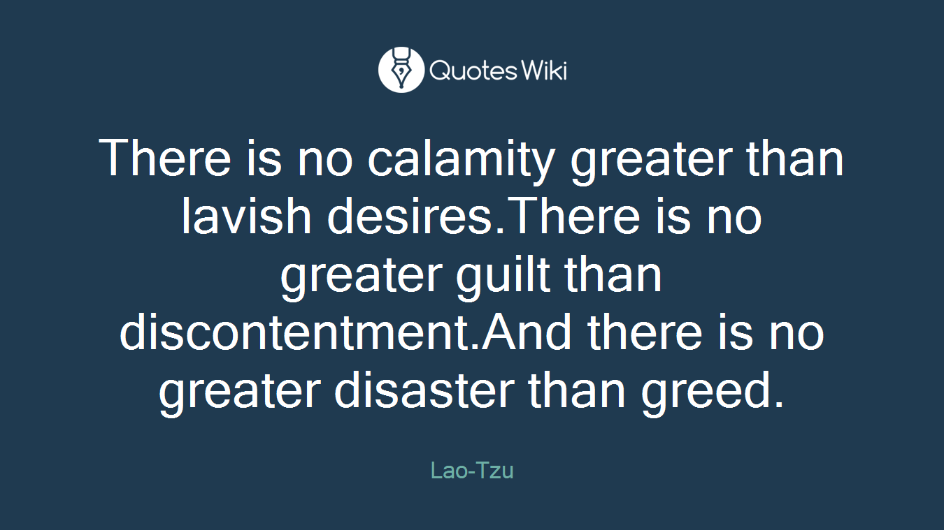 There is no calamity greater than lavish desires.There is no greater guilt than discontentment.And there is no greater disaster than greed.