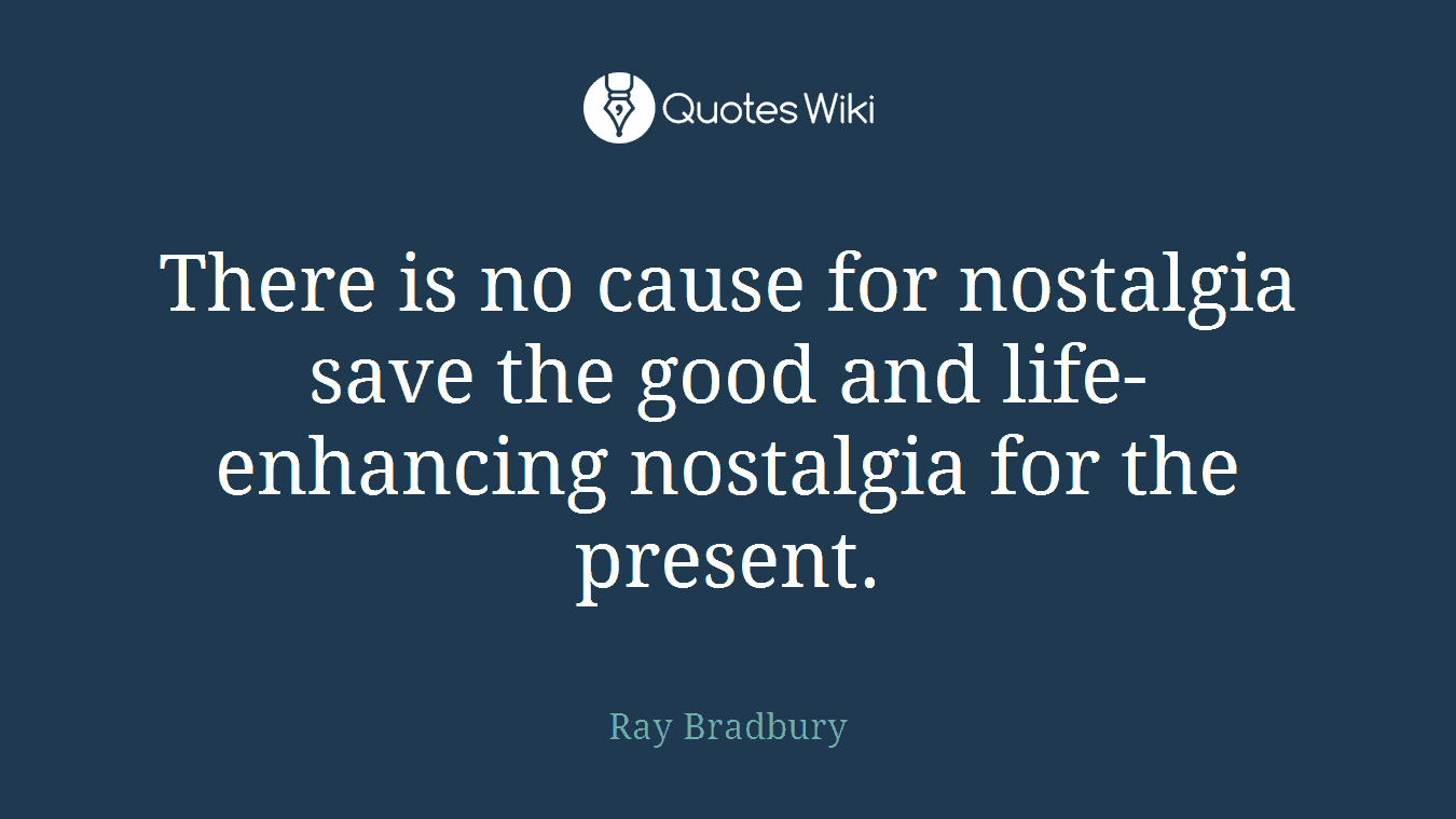 There is no cause for nostalgia save the good and life-enhancing nostalgia for the present.