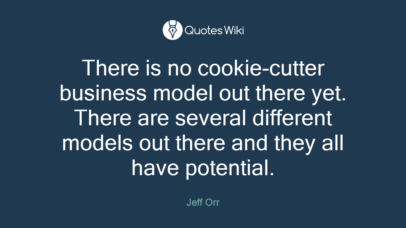 There is no cookie-cutter business model out there yet. There are several different models out there and they all have potential.