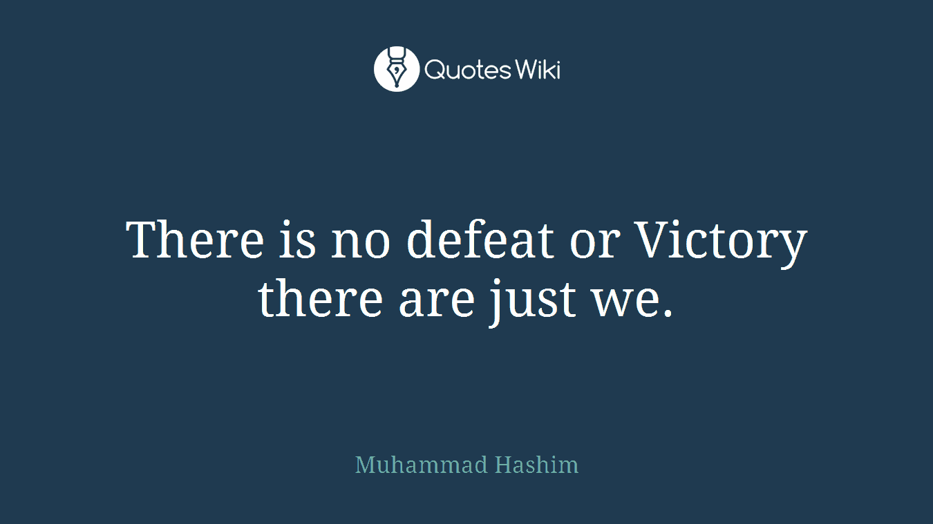 There is no defeat or Victory there are just we.