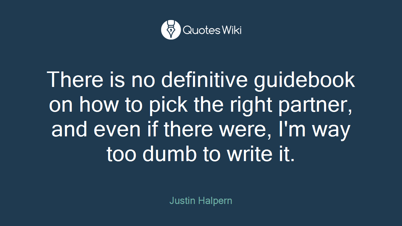 There is no definitive guidebook on how to pick the right partner, and even if there were, I'm way too dumb to write it.