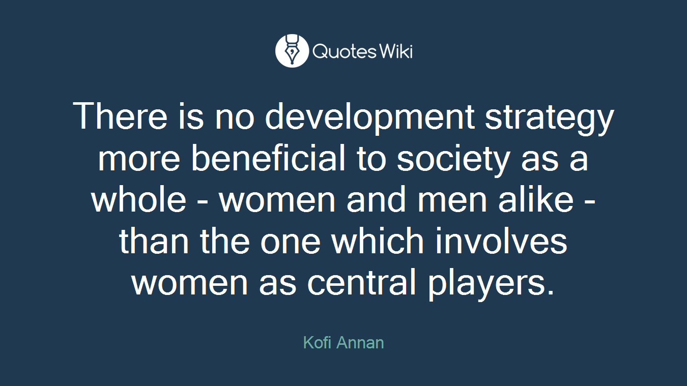 There is no development strategy more beneficial to society as a whole - women and men alike - than the one which involves women as central players.