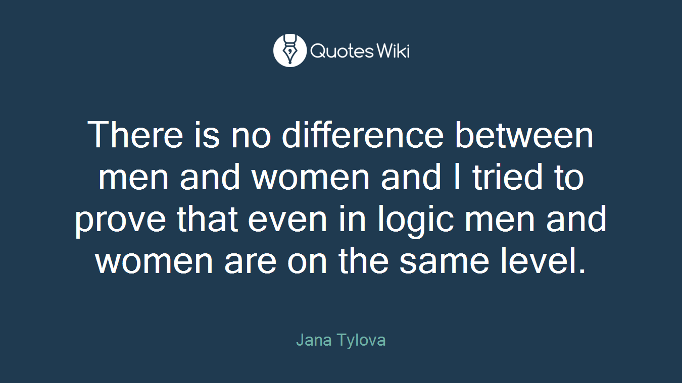 There is no difference between men and women and I tried to prove that even in logic men and women are on the same level.