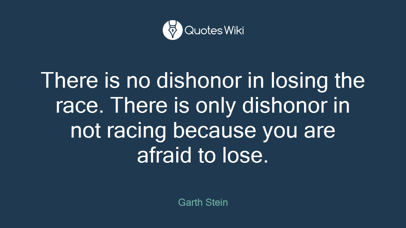 There is no dishonor in losing the race. There is only dishonor in not racing because you are afraid to lose.