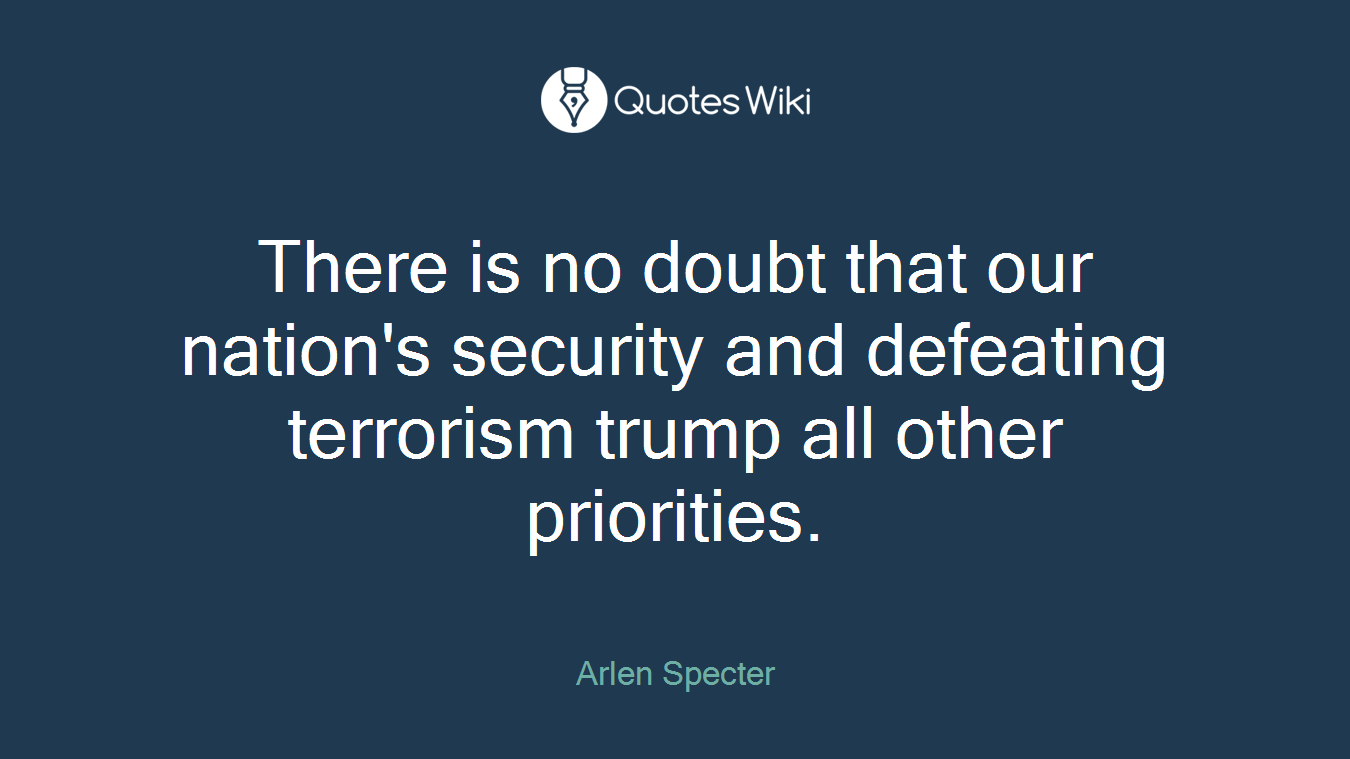 There is no doubt that our nation's security and defeating terrorism trump all other priorities.