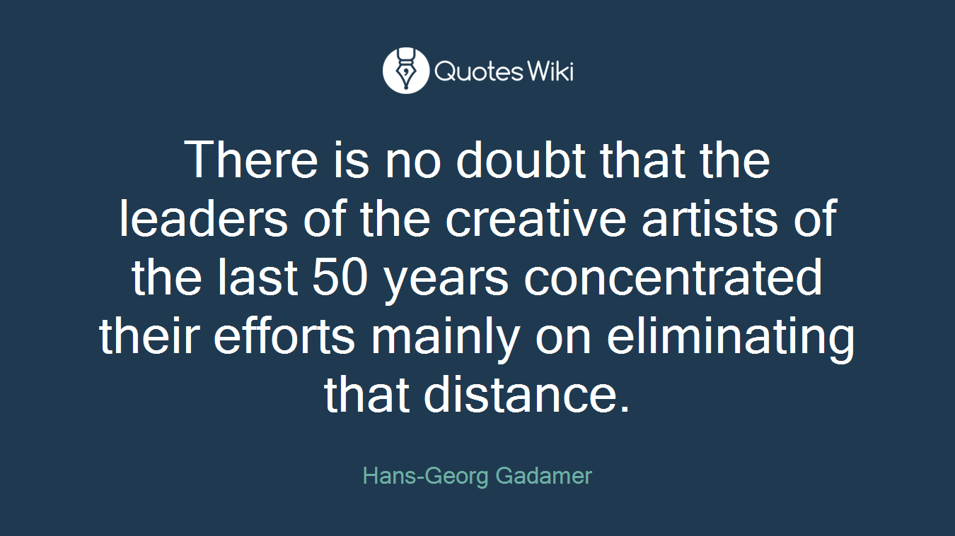 There is no doubt that the leaders of the creative artists of the last 50 years concentrated their efforts mainly on eliminating that distance.