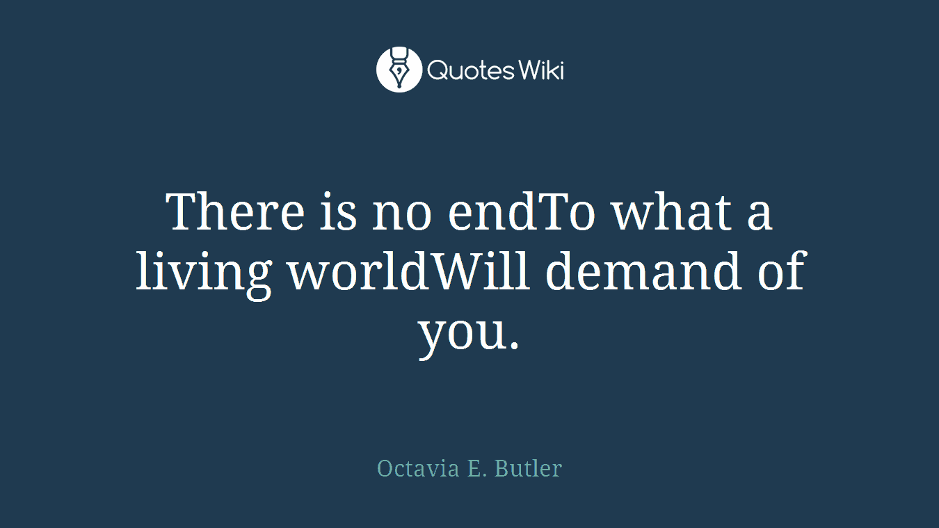 There is no endTo what a living worldWill demand of you.