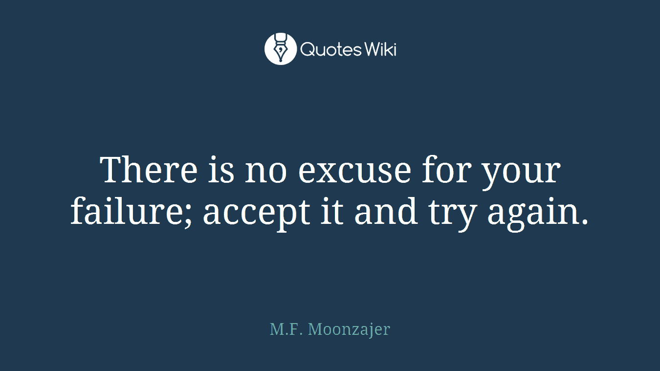 There is no excuse for your failure; accept it and try again.