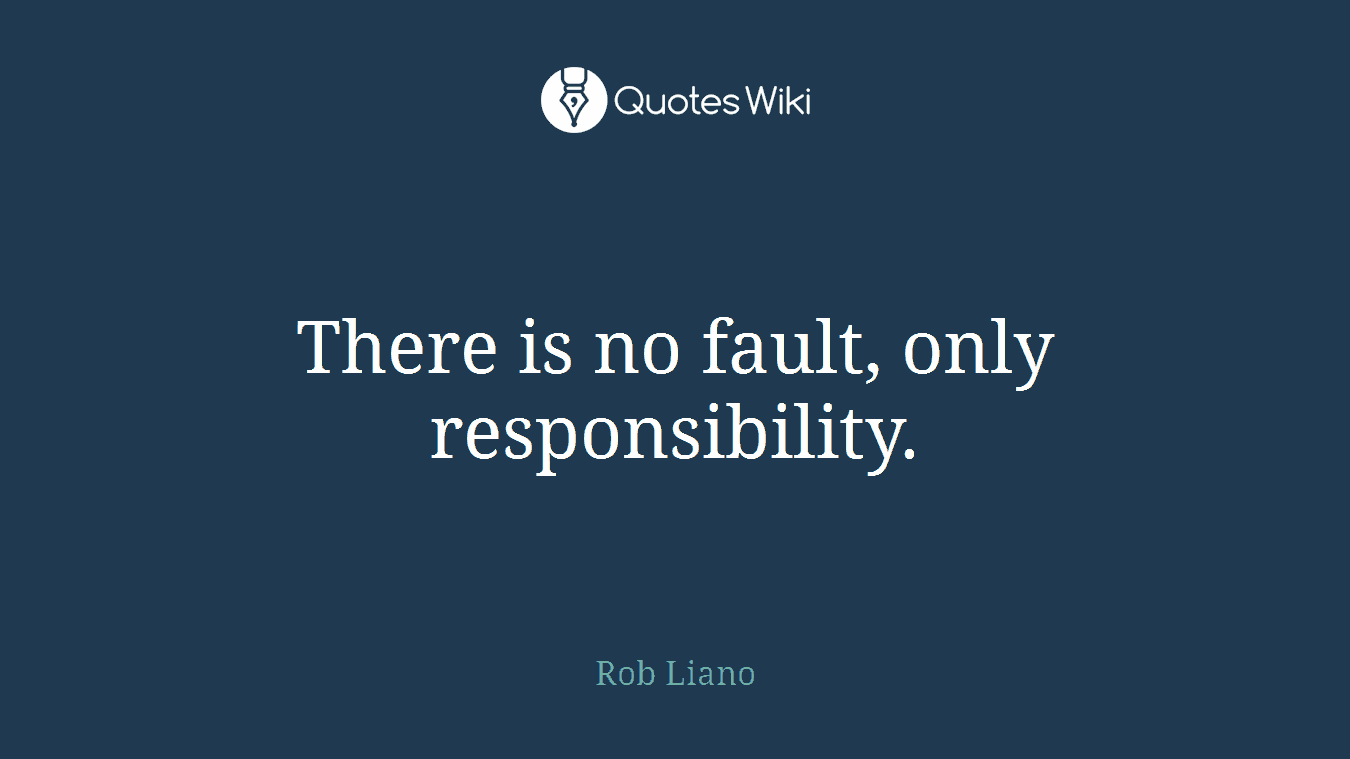 There is no fault, only responsibility.