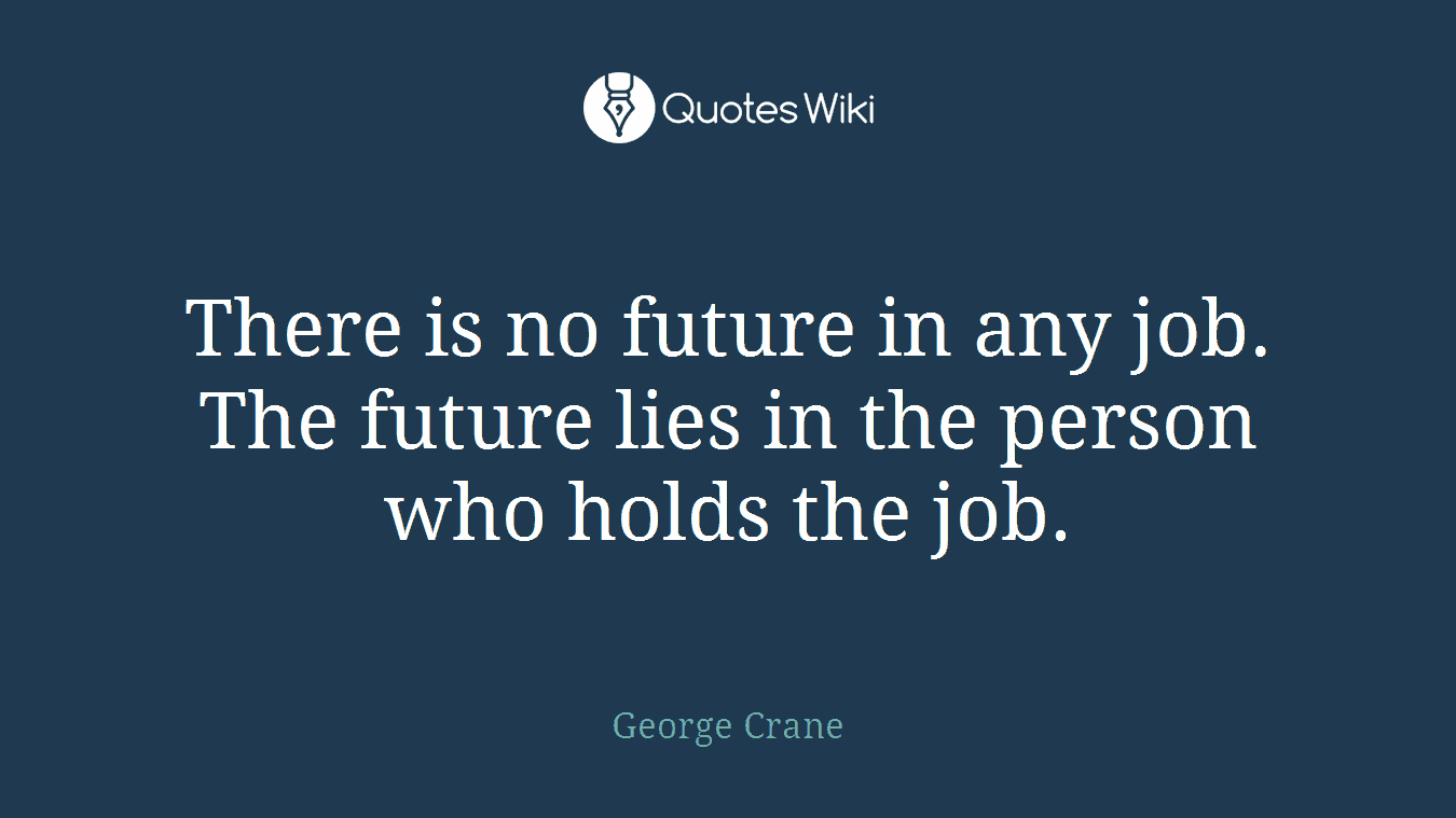 There is no future in any job. The future lies in the person who holds the job.