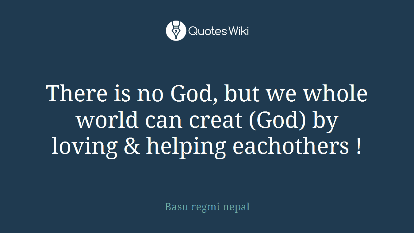 There is no God, but we whole world can creat (God) by loving & helping eachothers !