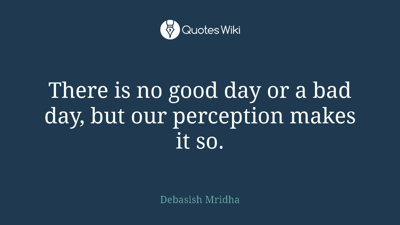 There is no good day or a bad day, but our perception makes it so.