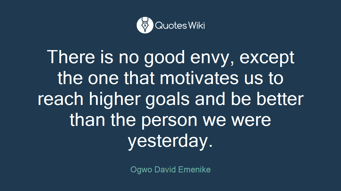 There is no good envy, except the one that motivates us to reach higher goals and be better than the person we were yesterday.
