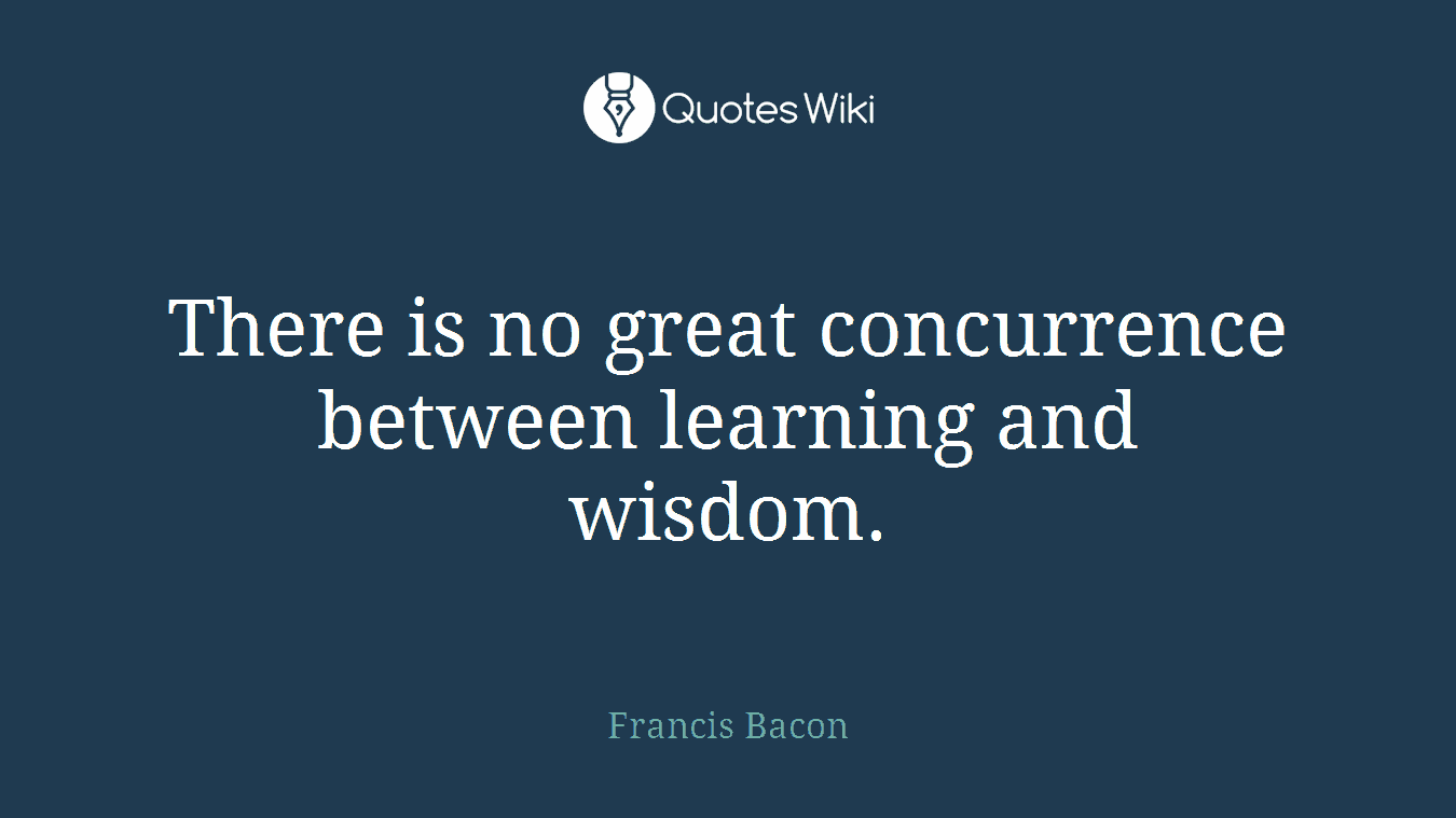 There is no great concurrence between learning and wisdom.