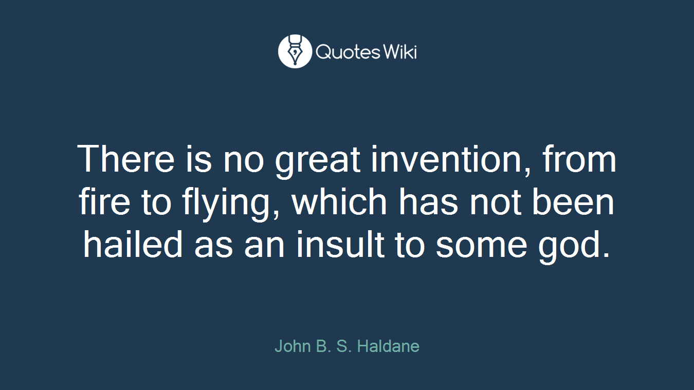 There is no great invention, from fire to flying, which has not been hailed as an insult to some god.