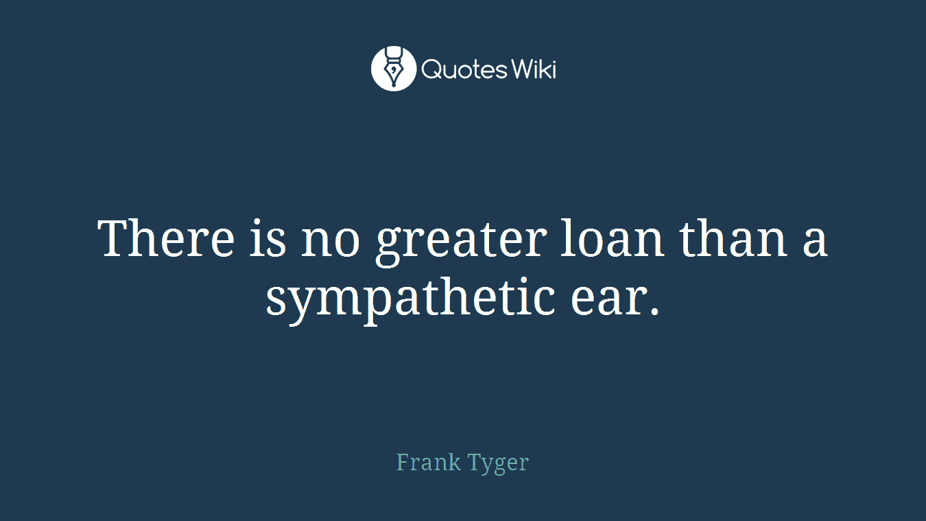 There is no greater loan than a sympathetic ear.