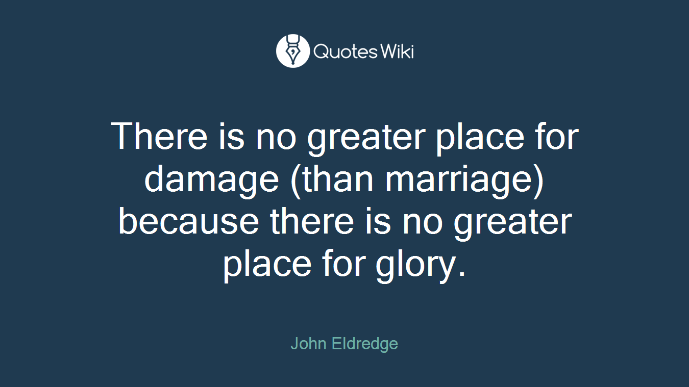 There is no greater place for damage (than marriage) because there is no greater place for glory.