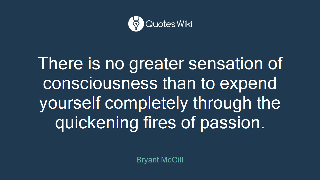 There is no greater sensation of consciousness than to expend yourself completely through the quickening fires of passion.